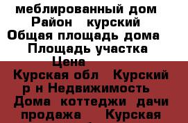 меблированный дом › Район ­ курский › Общая площадь дома ­ 60 › Площадь участка ­ 1 000 › Цена ­ 2 350 000 - Курская обл., Курский р-н Недвижимость » Дома, коттеджи, дачи продажа   . Курская обл.